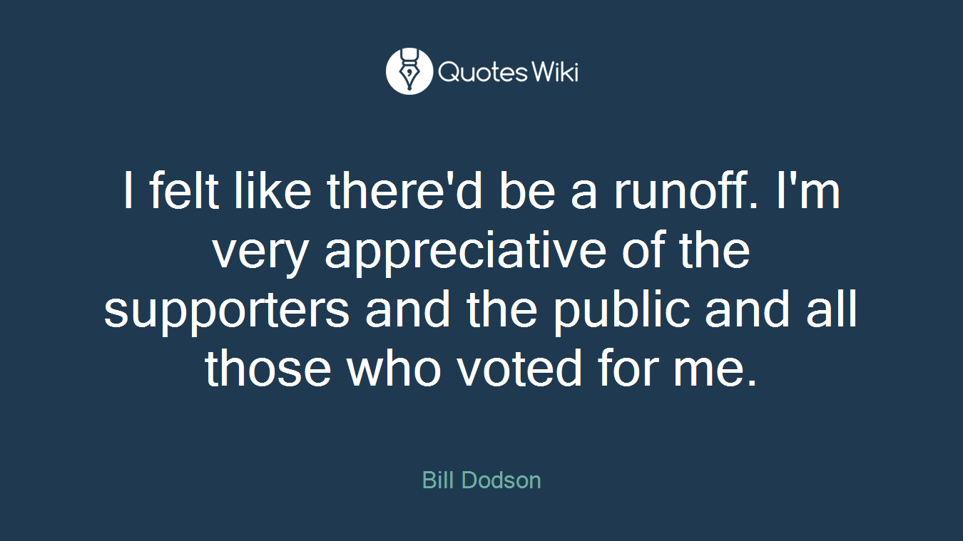 I felt like there'd be a runoff. I'm very appreciative of the supporters and the public and all those who voted for me.