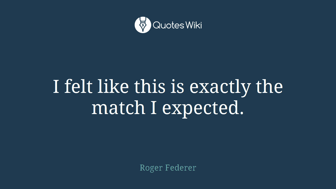 I felt like this is exactly the match I expected.