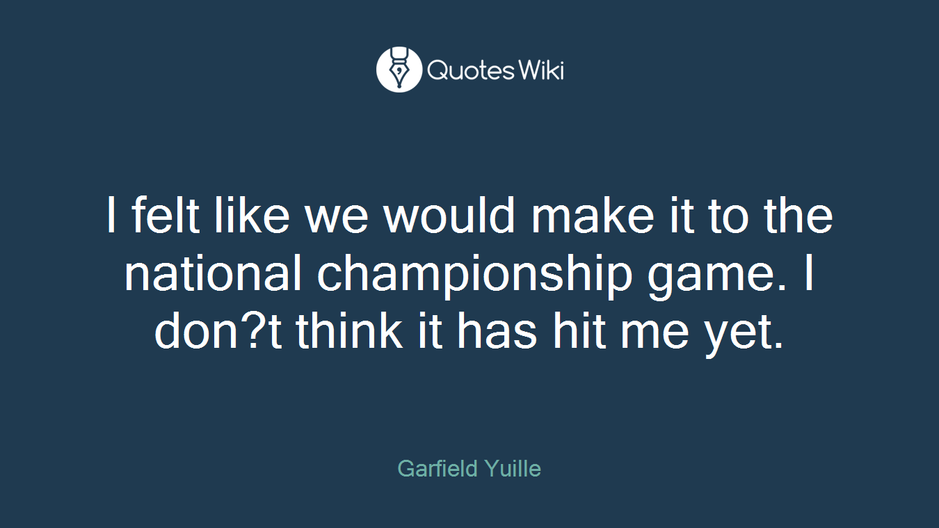 I felt like we would make it to the national championship game. I don?t think it has hit me yet.