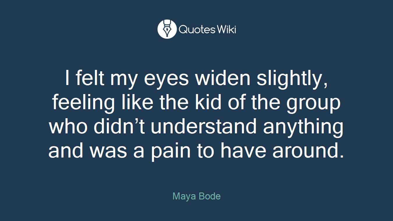 I felt my eyes widen slightly, feeling like the kid of the group who didn’t understand anything and was a pain to have around.