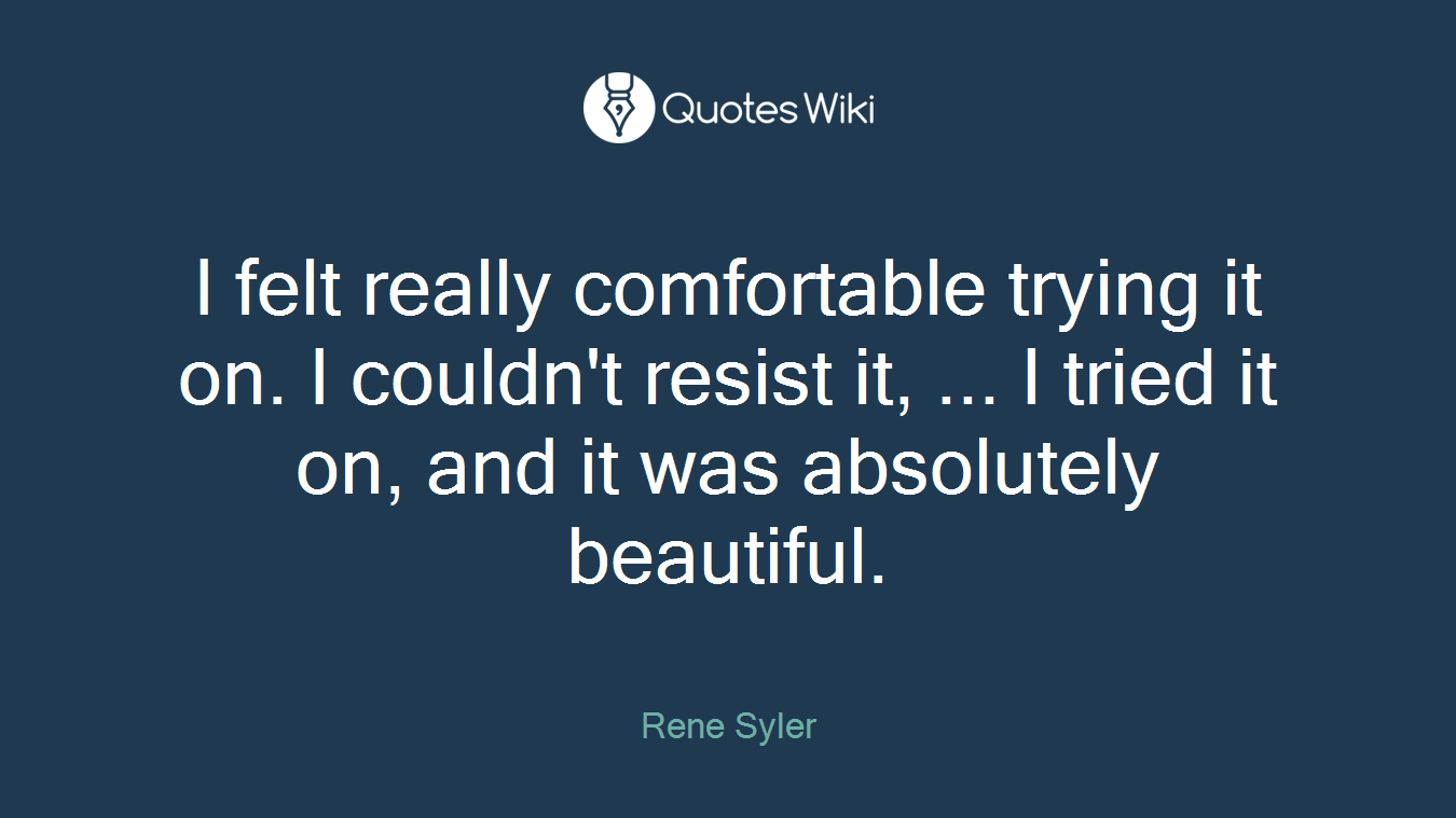 I felt really comfortable trying it on. I couldn't resist it, ... I tried it on, and it was absolutely beautiful.