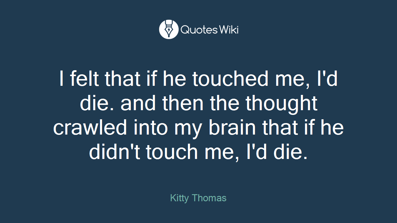 I felt that if he touched me, I'd die. and then the thought crawled into my brain that if he didn't touch me, I'd die.
