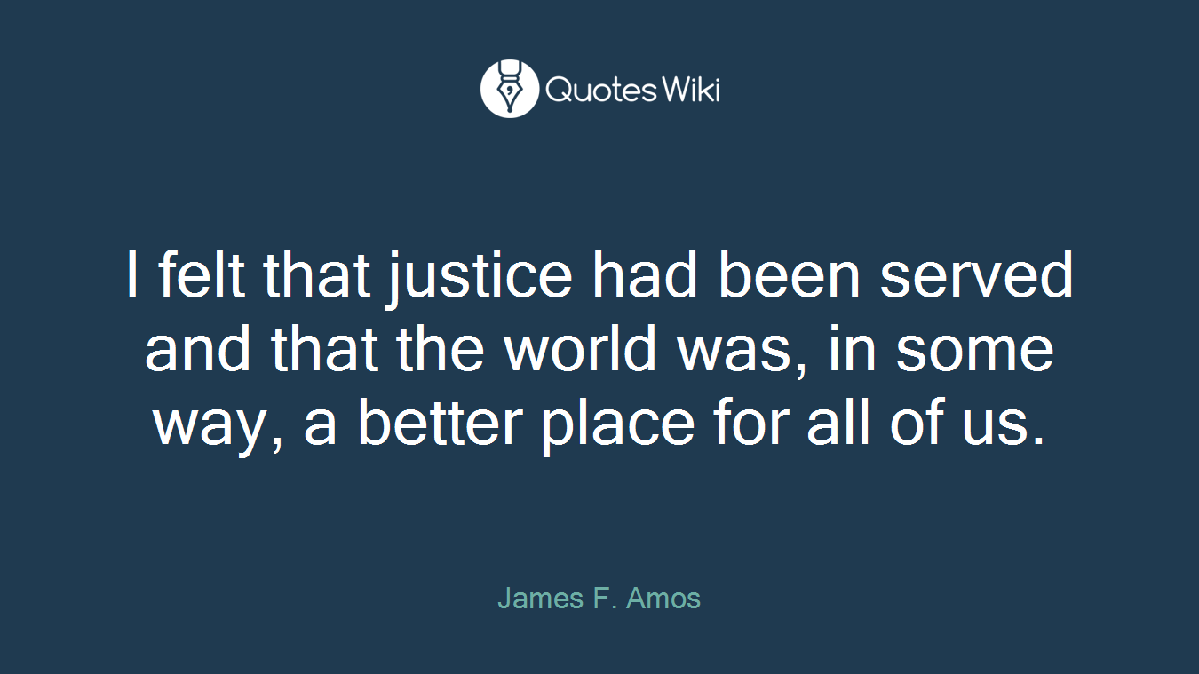 I felt that justice had been served and that the world was, in some way, a better place for all of us.