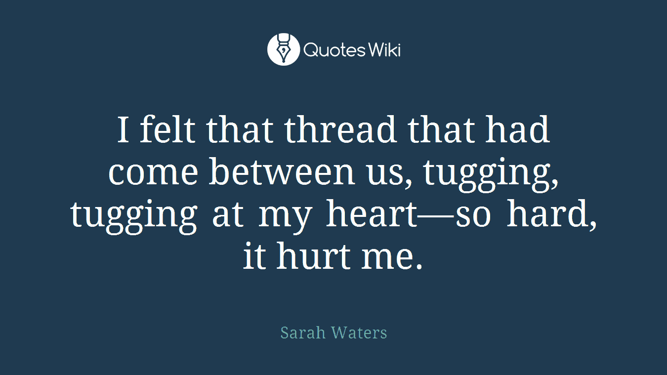 I felt that thread that had come between us, tugging, tugging at my heart—so hard, it hurt me.