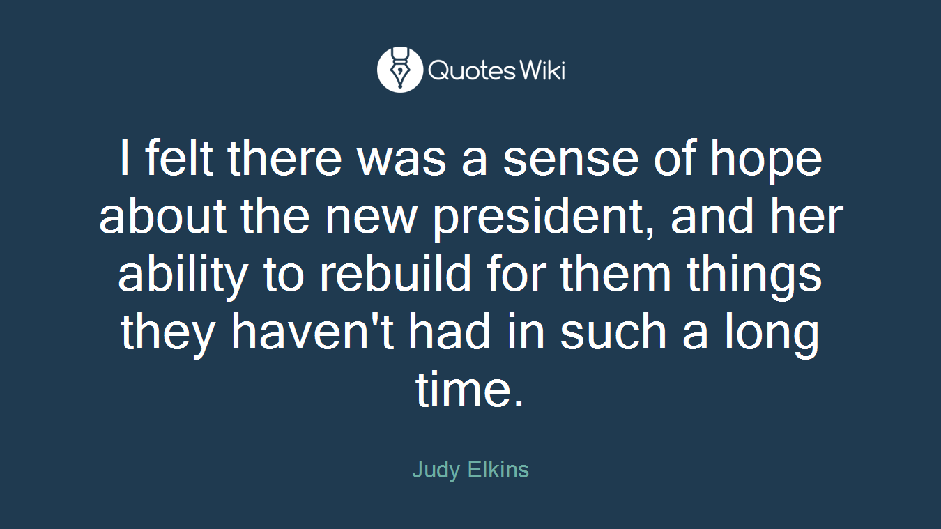 I felt there was a sense of hope about the new president, and her ability to rebuild for them things they haven't had in such a long time.