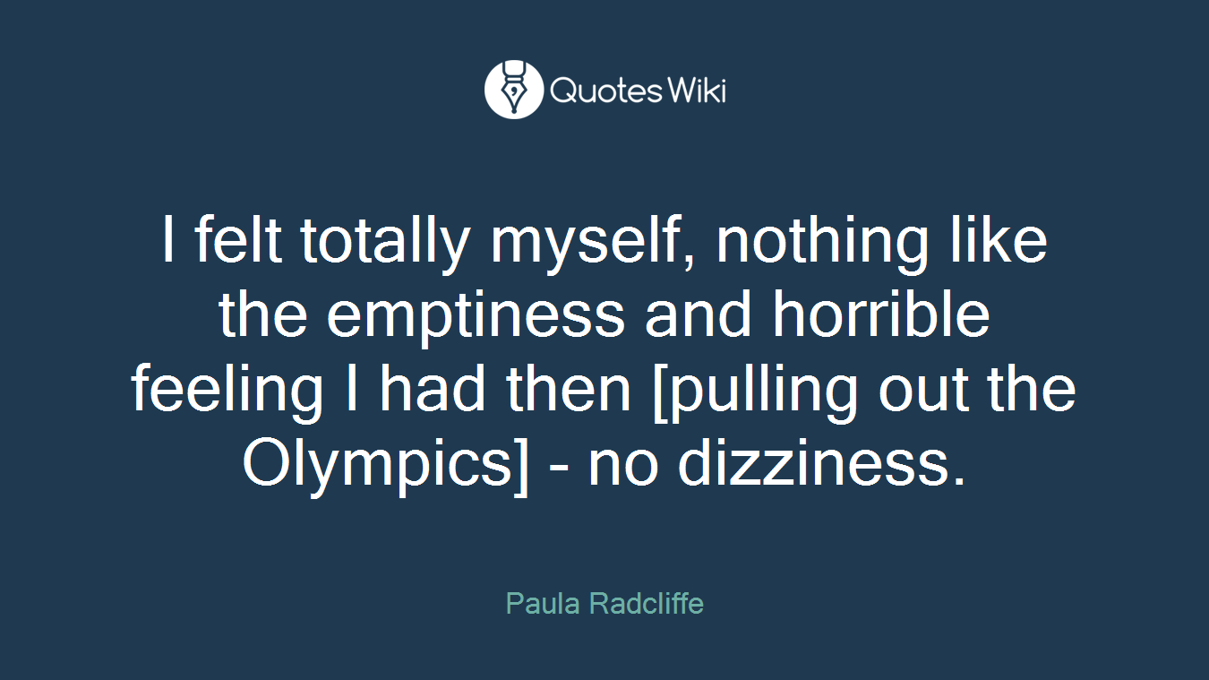 I felt totally myself, nothing like the emptiness and horrible feeling I had then [pulling out the Olympics] - no dizziness.