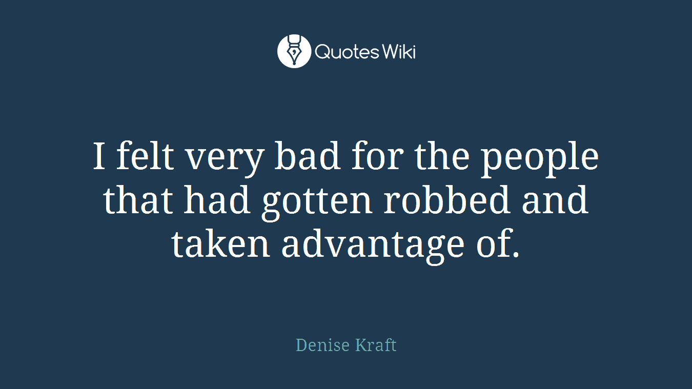 I felt very bad for the people that had gotten robbed and taken advantage of.