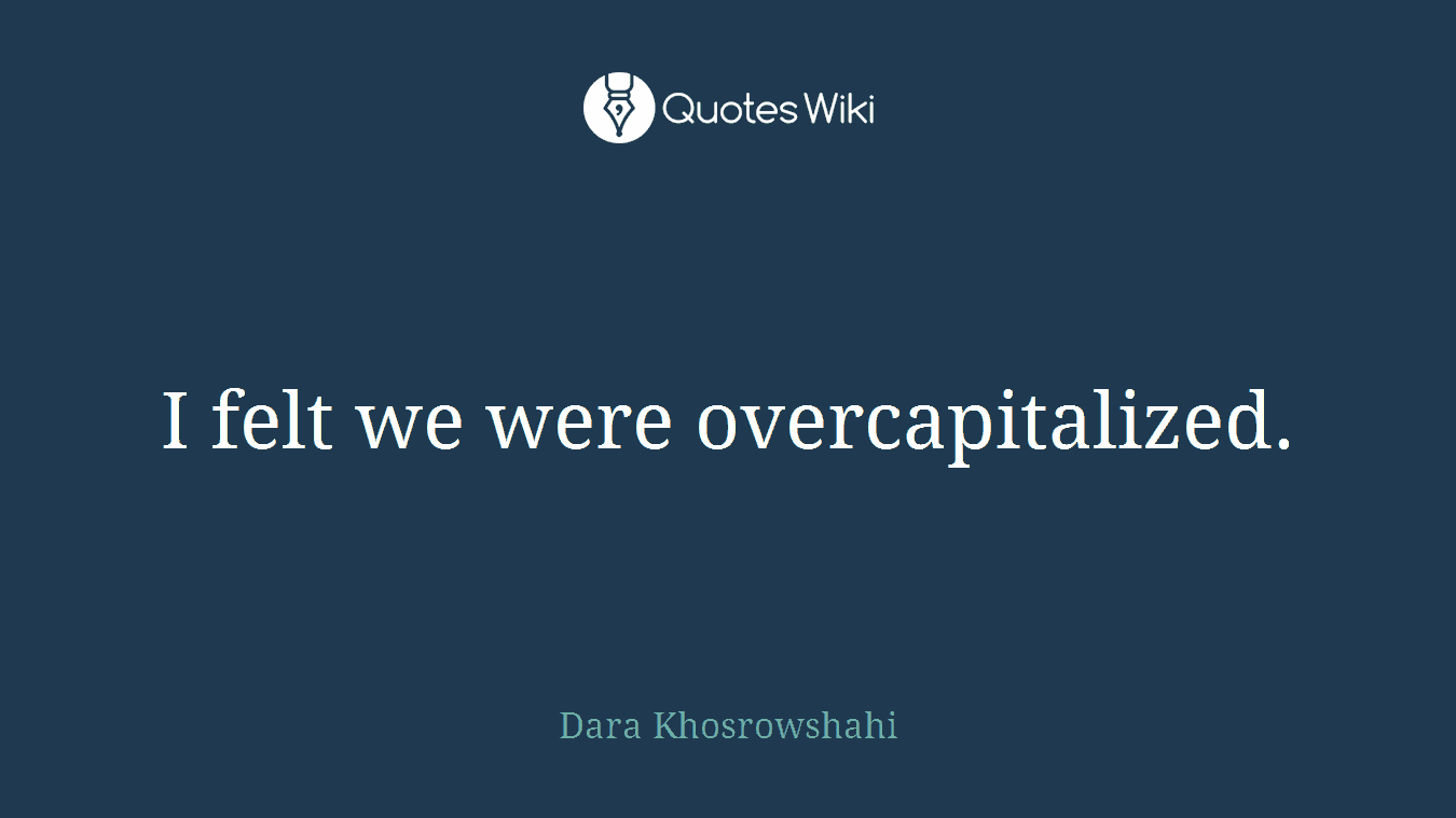 I felt we were overcapitalized.