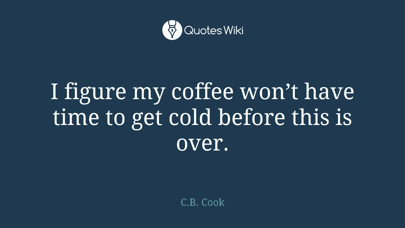 I figure my coffee won’t have time to get cold before this is over.