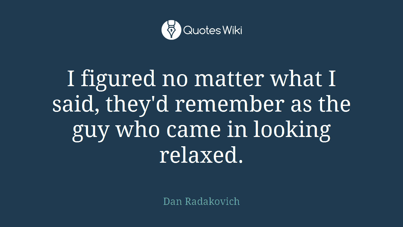 I figured no matter what I said, they'd remember as the guy who came in looking relaxed.