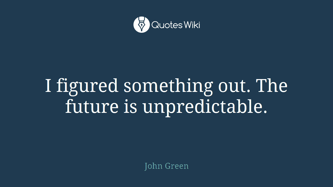 I figured something out. The future is unpredictable.