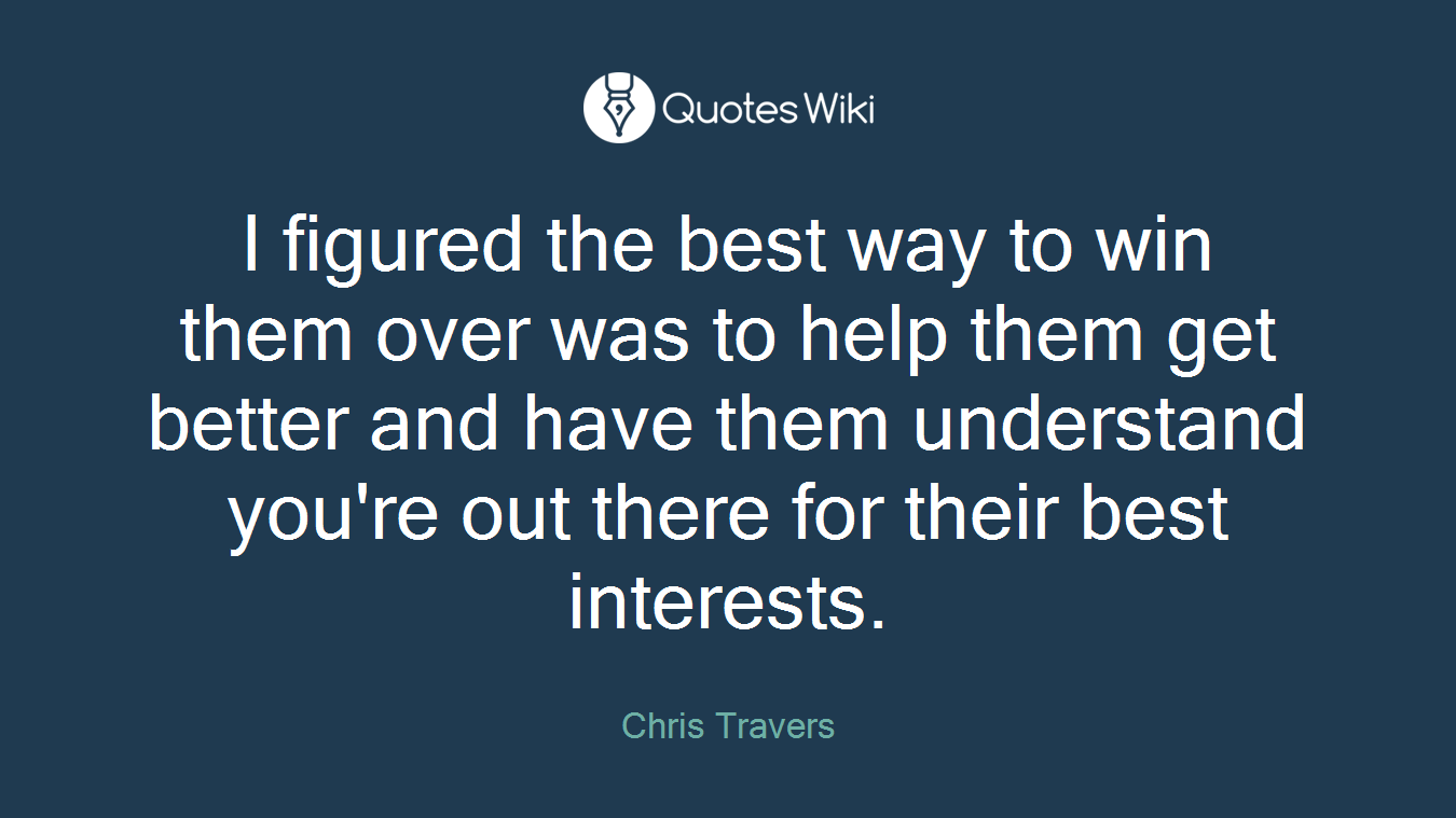 I figured the best way to win them over was to help them get better and have them understand you're out there for their best interests.