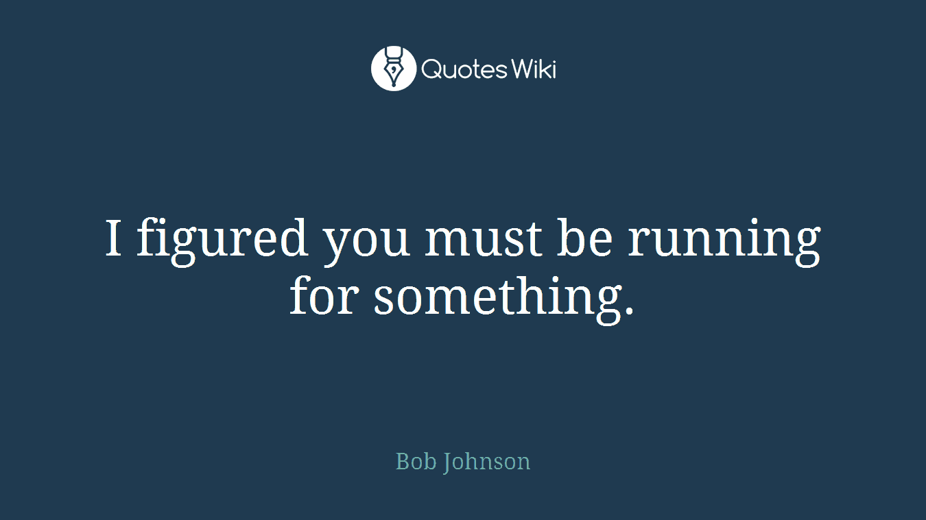 I figured you must be running for something.