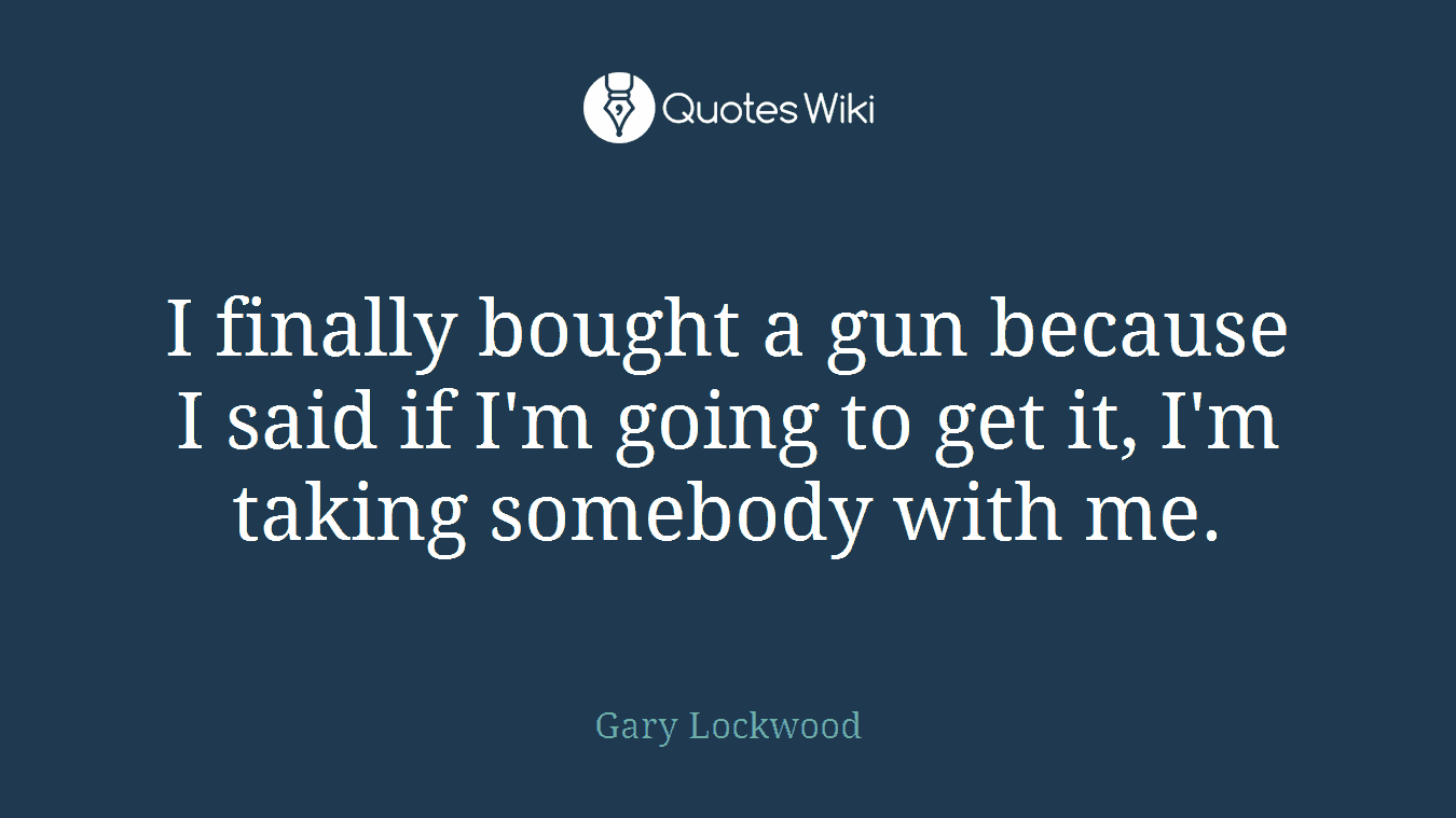 I finally bought a gun because I said if I'm going to get it, I'm taking somebody with me.