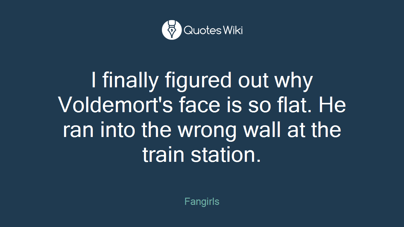 I finally figured out why Voldemort's face is so flat. He ran into the wrong wall at the train station.