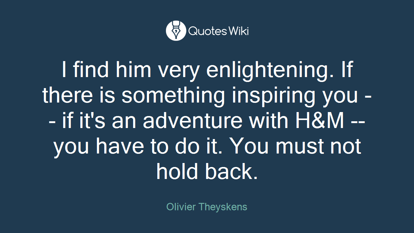 I find him very enlightening. If there is something inspiring you -- if it's an adventure with H&M -- you have to do it. You must not hold back.