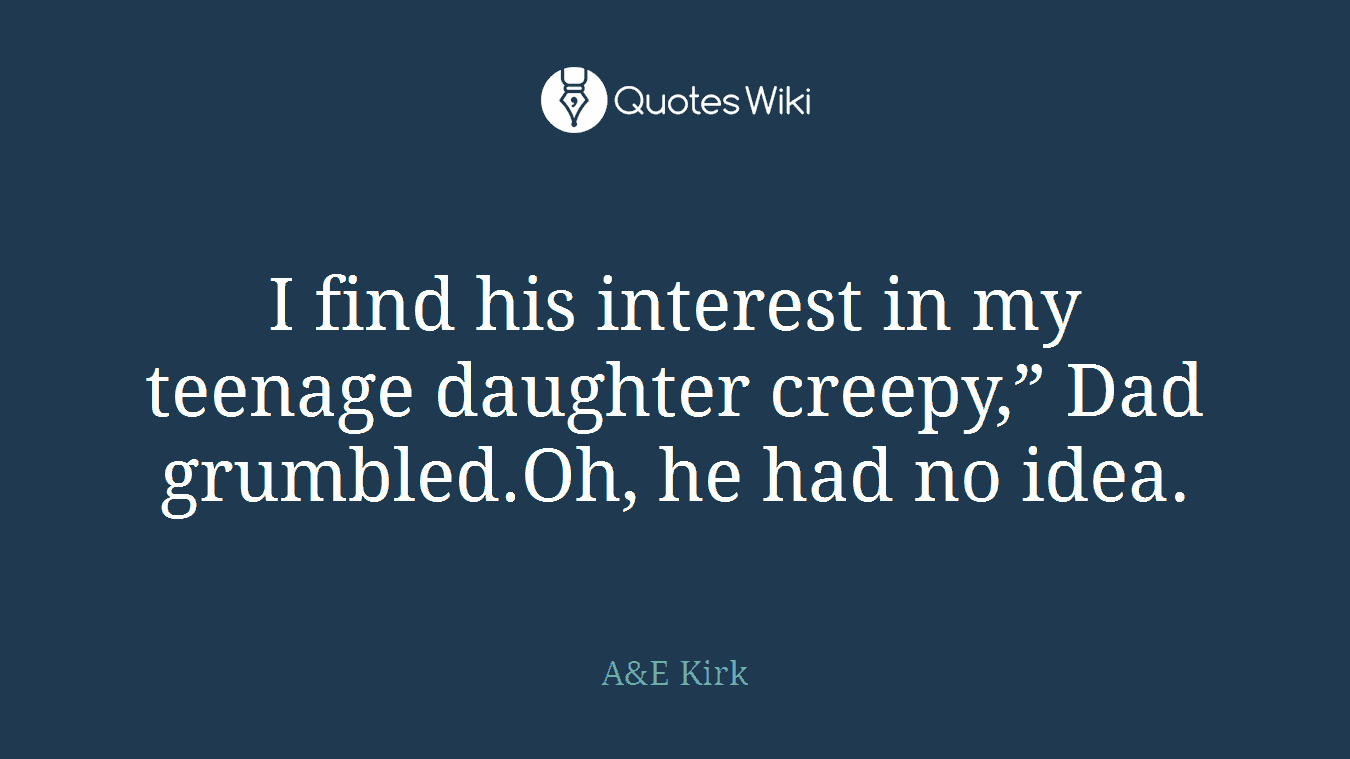 I find his interest in my teenage daughter creepy,” Dad grumbled.Oh, he had no idea.
