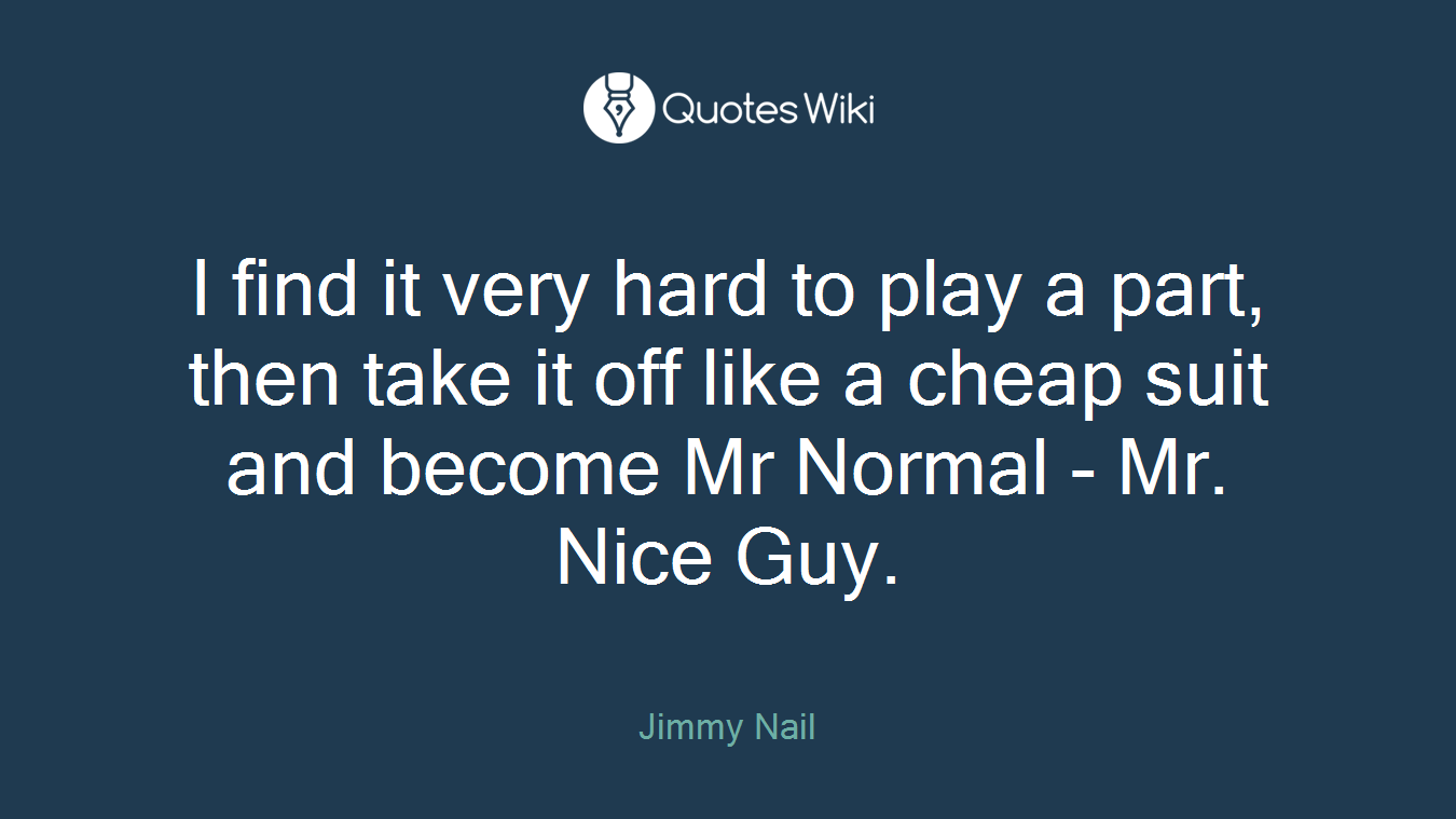 I find it very hard to play a part, then take it off like a cheap suit and become Mr Normal - Mr. Nice Guy.