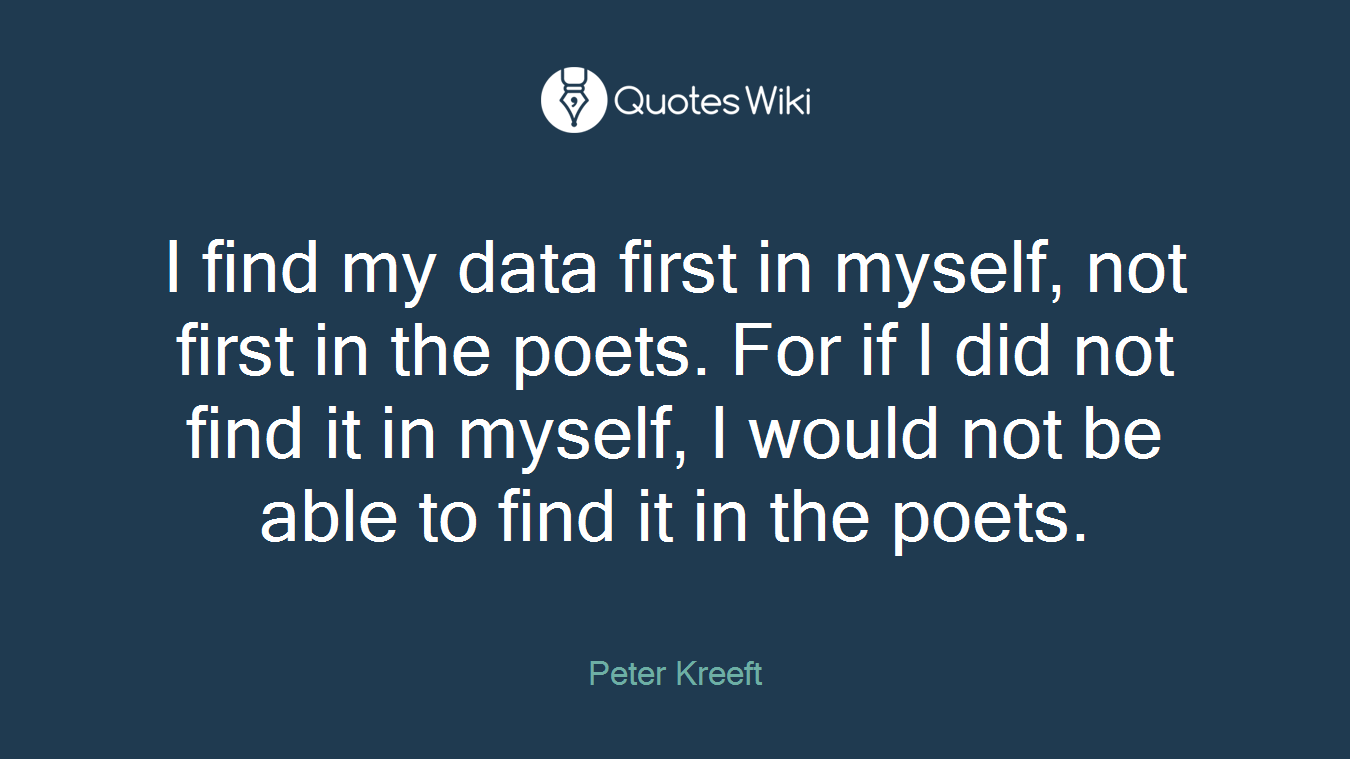 I find my data first in myself, not first in the poets. For if I did not find it in myself, I would not be able to find it in the poets.