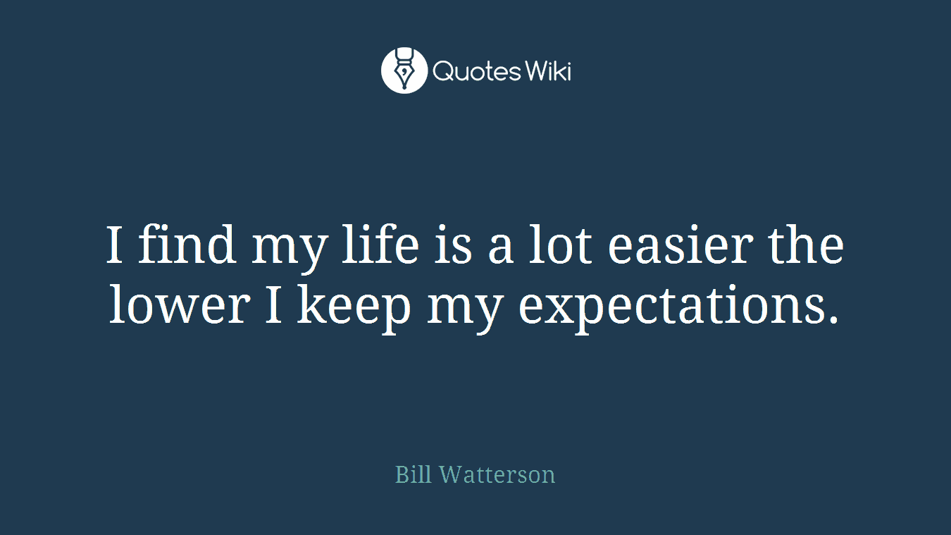 I find my life is a lot easier the lower I keep my expectations.