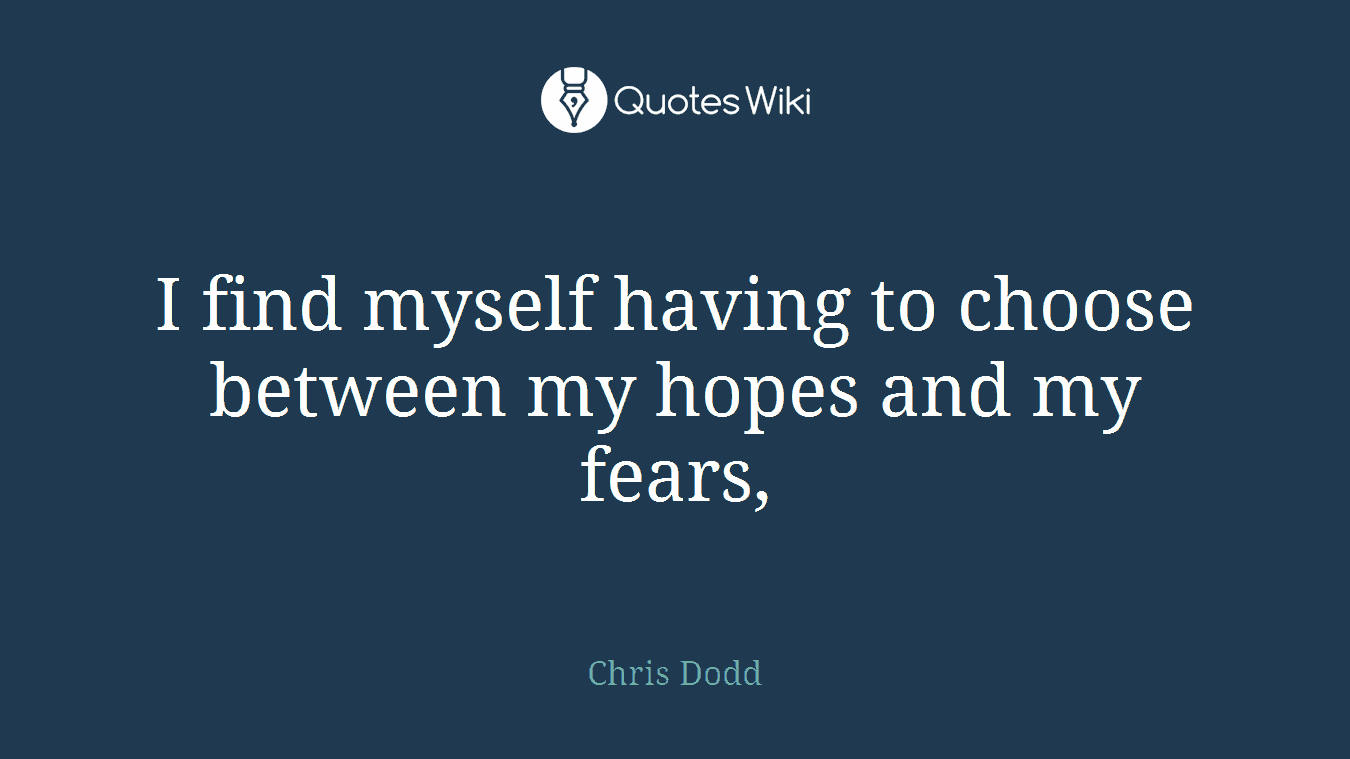 I find myself having to choose between my hopes and my fears,