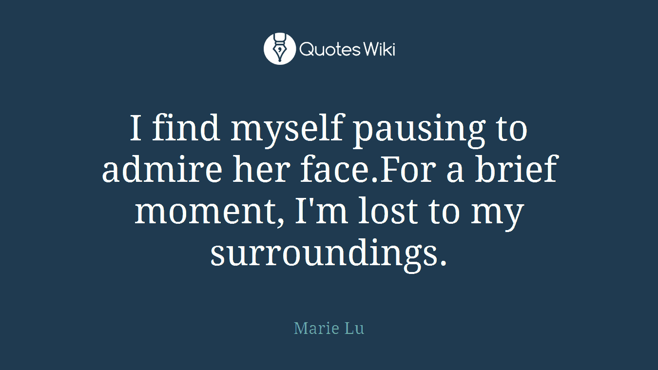 I find myself pausing to admire her face.For a brief moment, I'm lost to my surroundings.