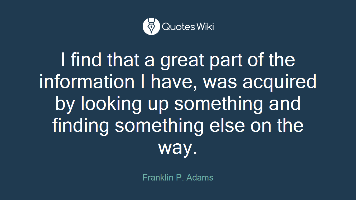 I find that a great part of the information I have, was acquired by looking up something and finding something else on the way.