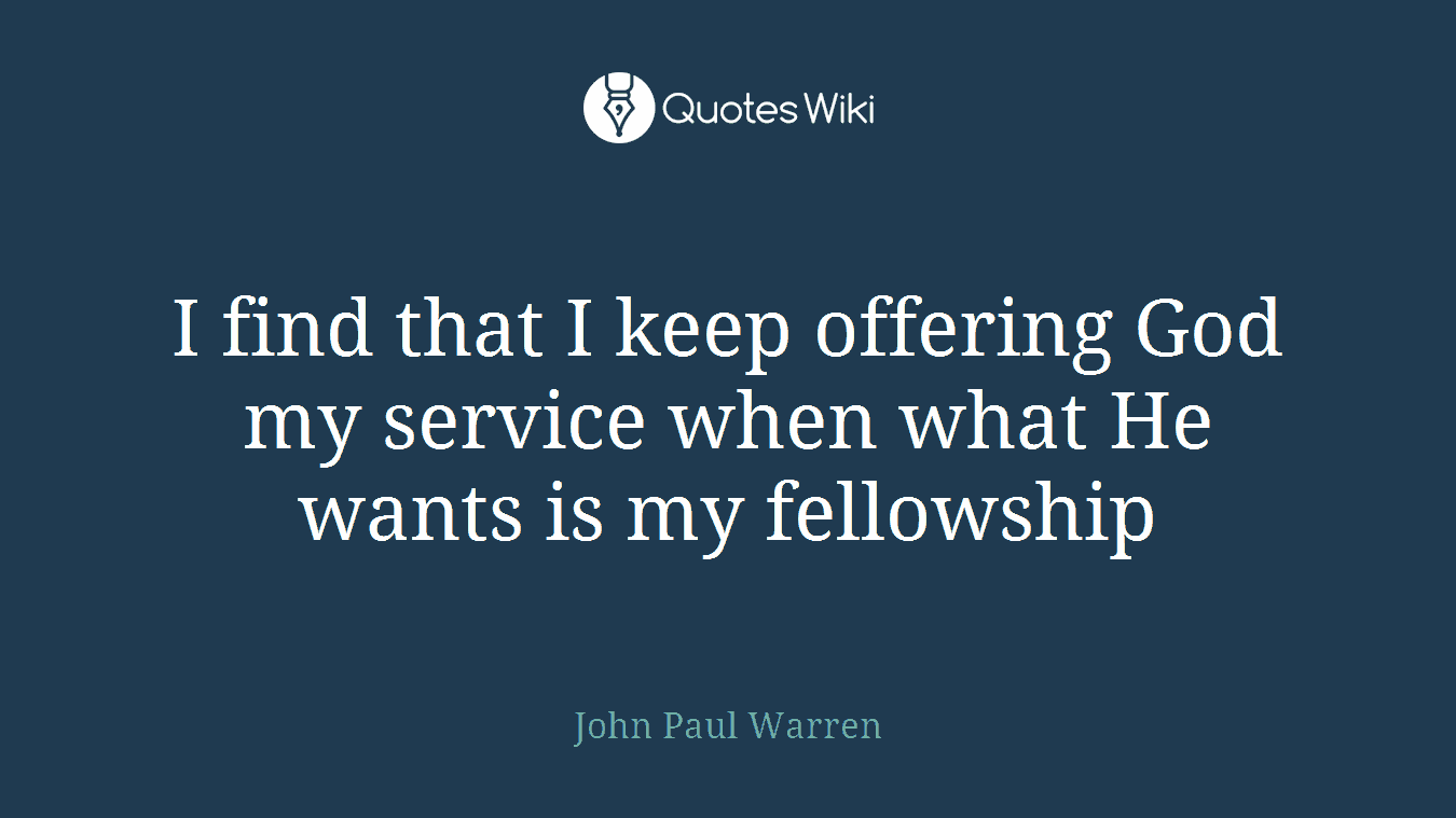 I find that I keep offering God my service when what He wants is my fellowship