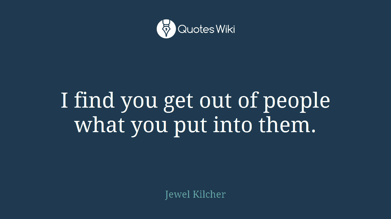 I find you get out of people what you put into them.