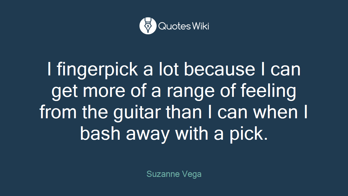 I fingerpick a lot because I can get more of a range of feeling from the guitar than I can when I bash away with a pick.