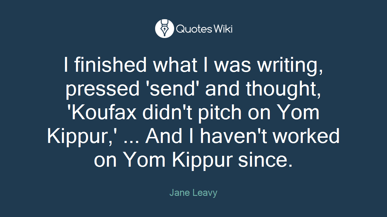 I finished what I was writing, pressed 'send' and thought, 'Koufax didn't pitch on Yom Kippur,' ... And I haven't worked on Yom Kippur since.