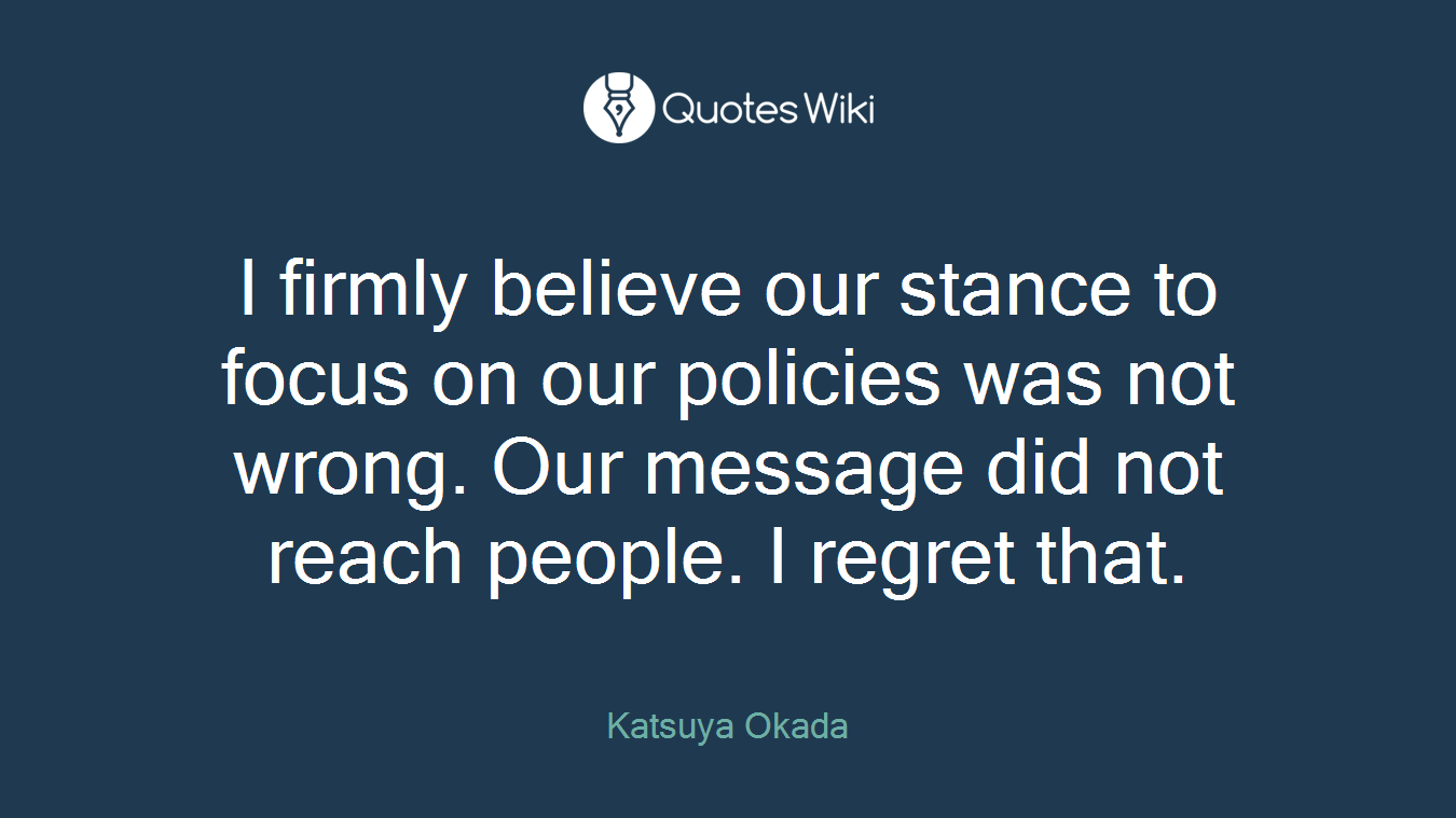 I firmly believe our stance to focus on our policies was not wrong. Our message did not reach people. I regret that.