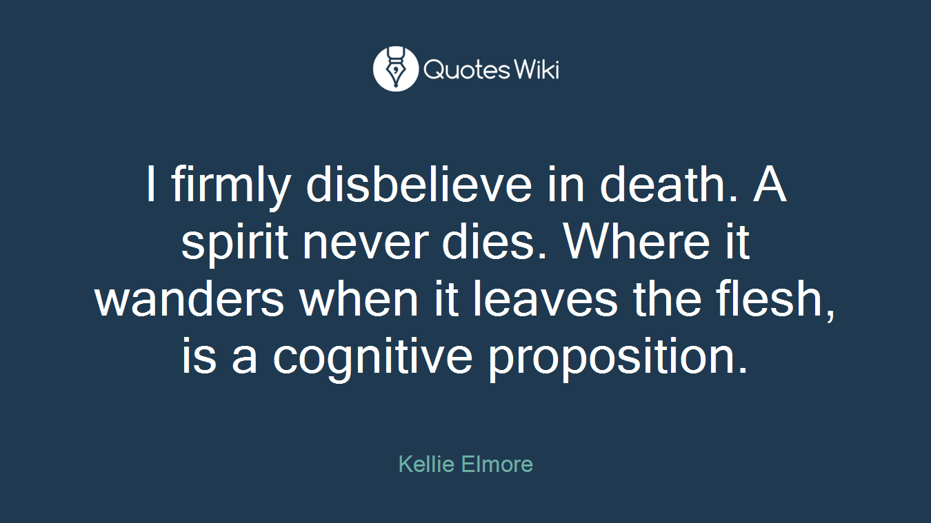 I firmly disbelieve in death. A spirit never dies. Where it wanders when it leaves the flesh, is a cognitive proposition.