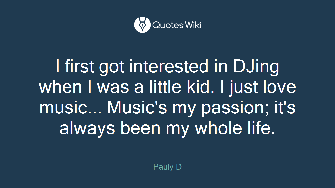 I first got interested in DJing when I was a little kid. I just love music... Music's my passion; it's always been my whole life.