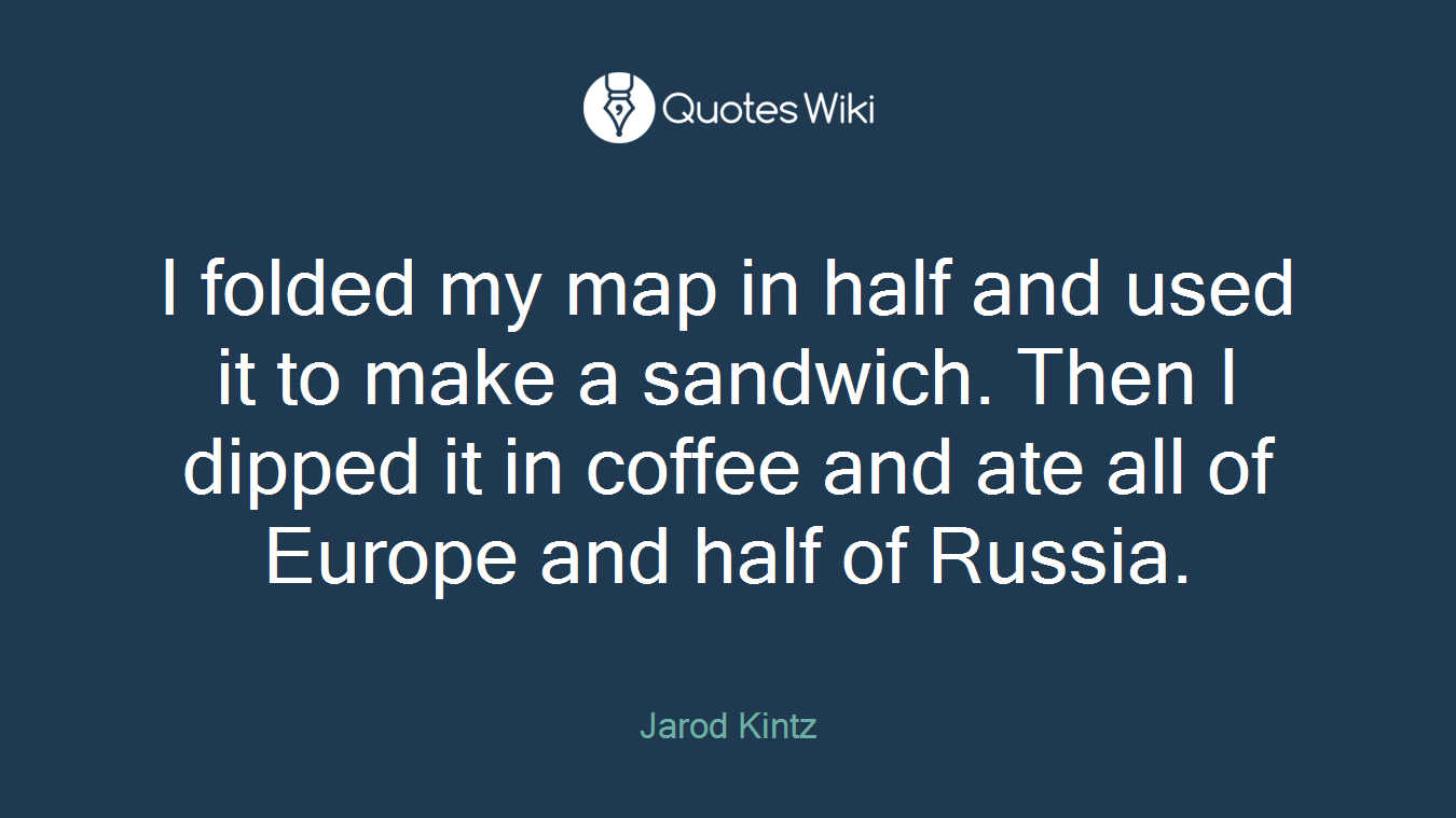 I folded my map in half and used it to make a sandwich. Then I dipped it in coffee and ate all of Europe and half of Russia.