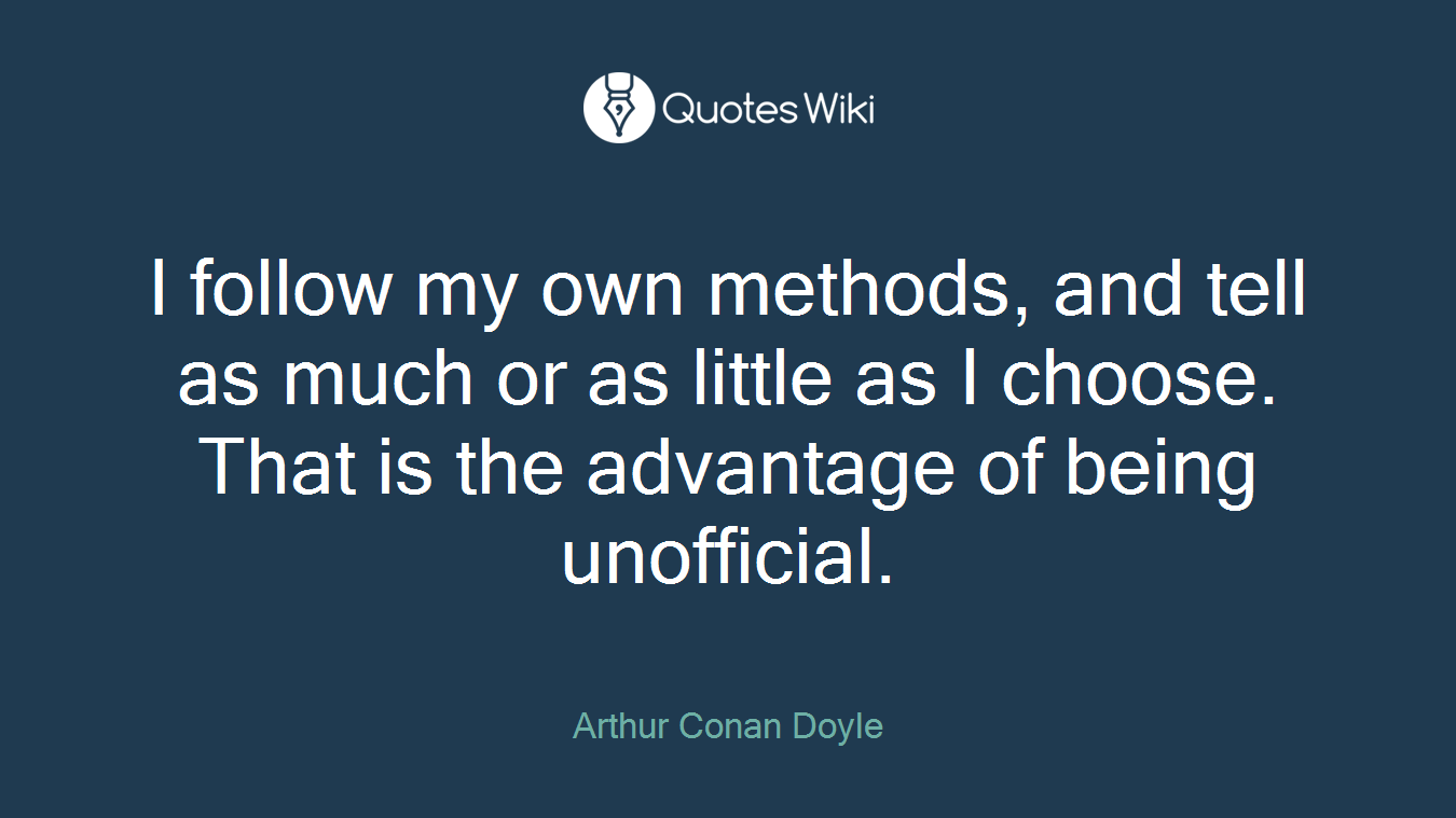 I follow my own methods, and tell as much or as little as I choose. That is the advantage of being unofficial.