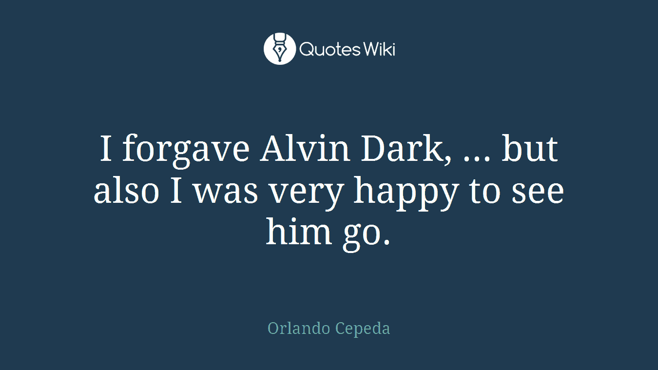 I forgave Alvin Dark, ... but also I was very happy to see him go.
