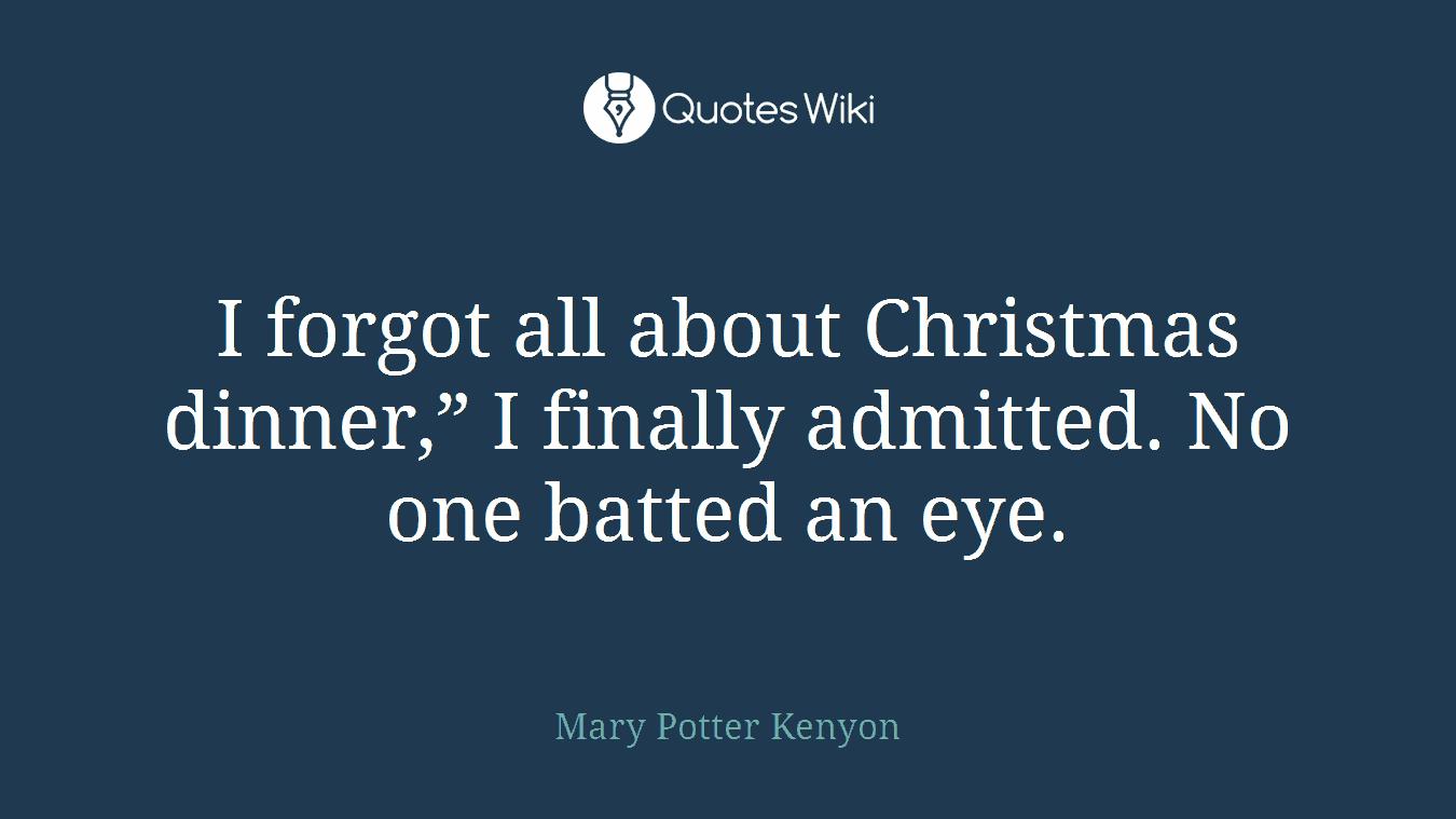 I forgot all about Christmas dinner,” I finally admitted. No one batted an eye.