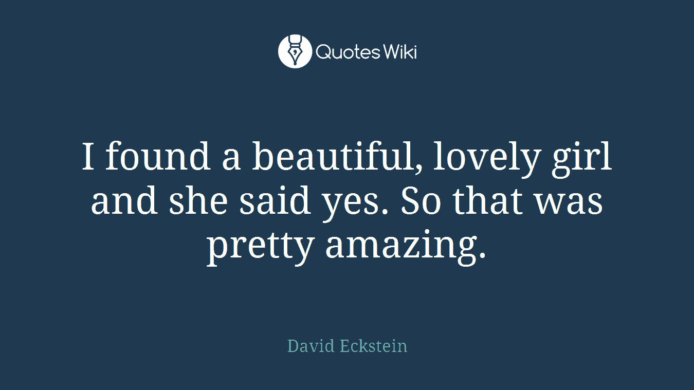 I found a beautiful, lovely girl and she said yes. So that was pretty amazing.