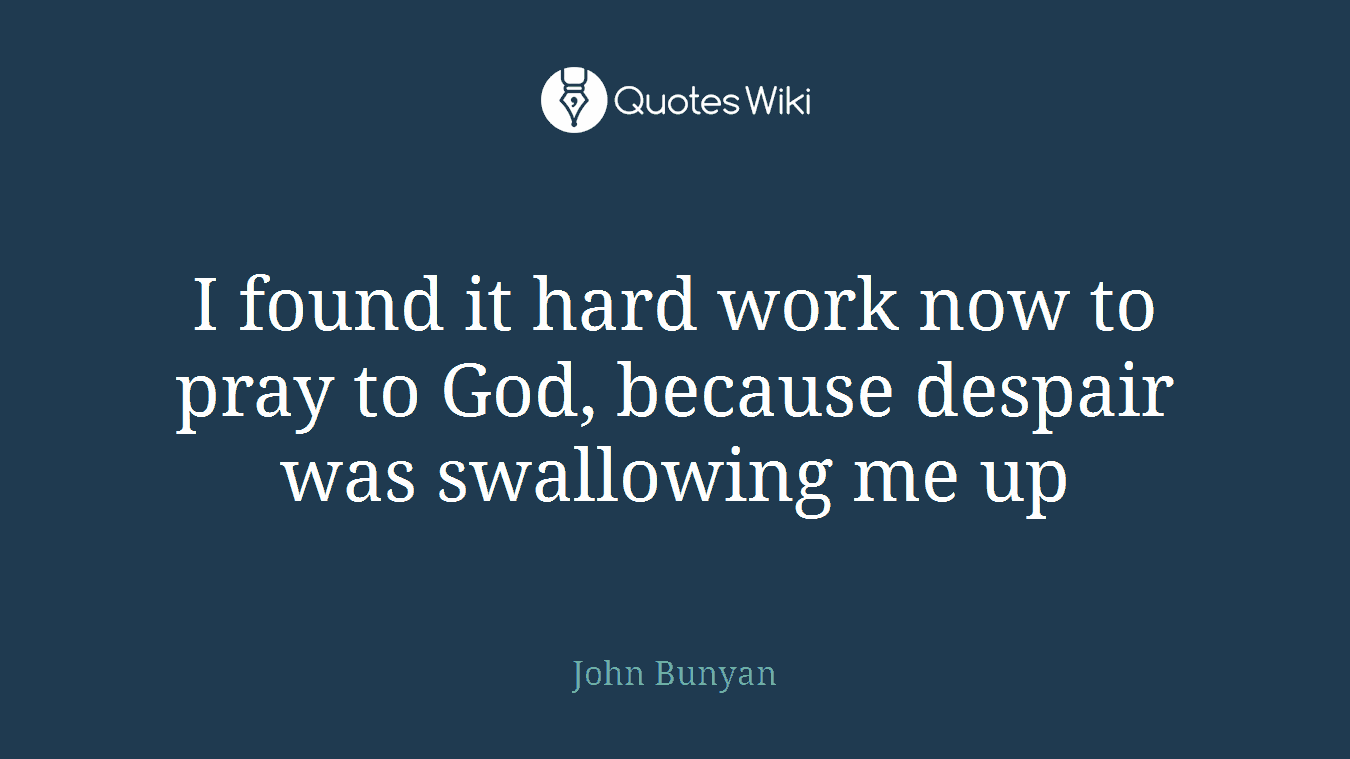 I found it hard work now to pray to God, because despair was swallowing me up