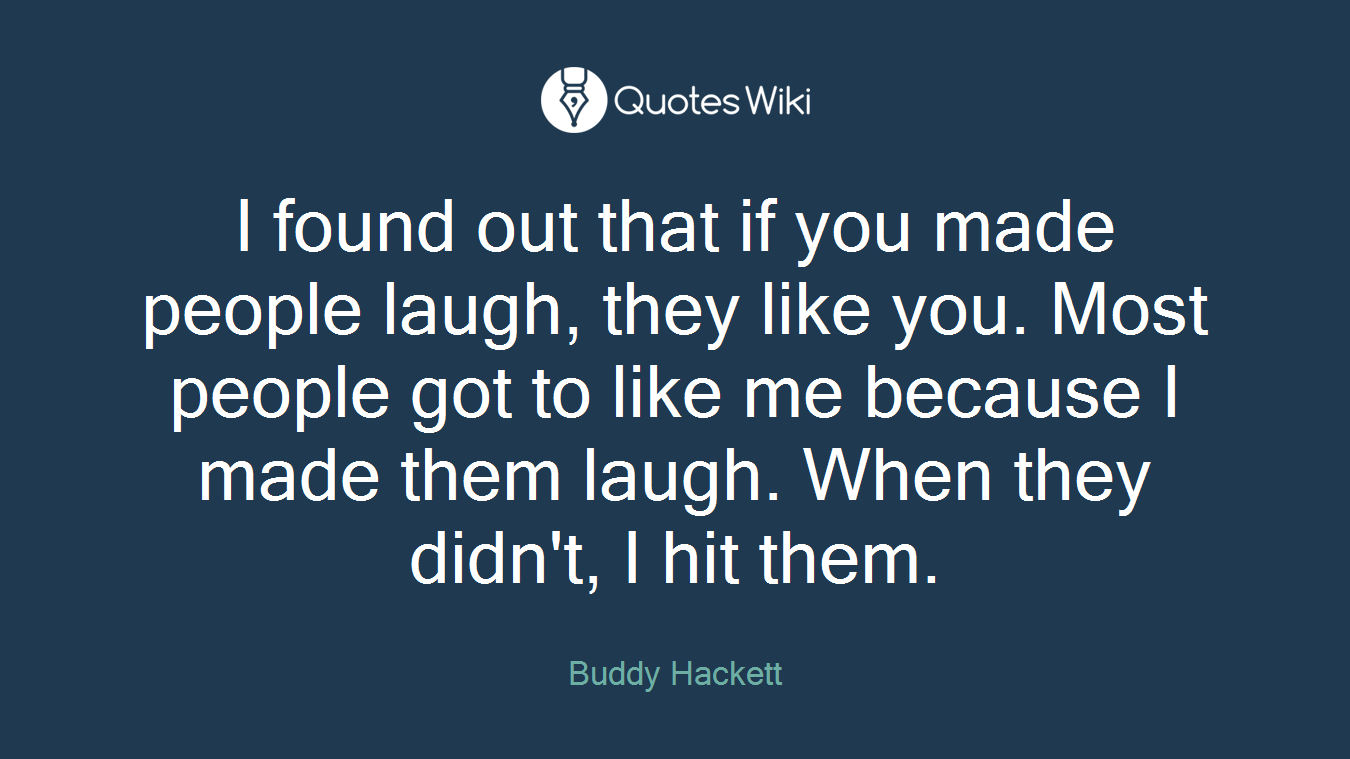 I found out that if you made people laugh, they like you. Most people got to like me because I made them laugh. When they didn't, I hit them.