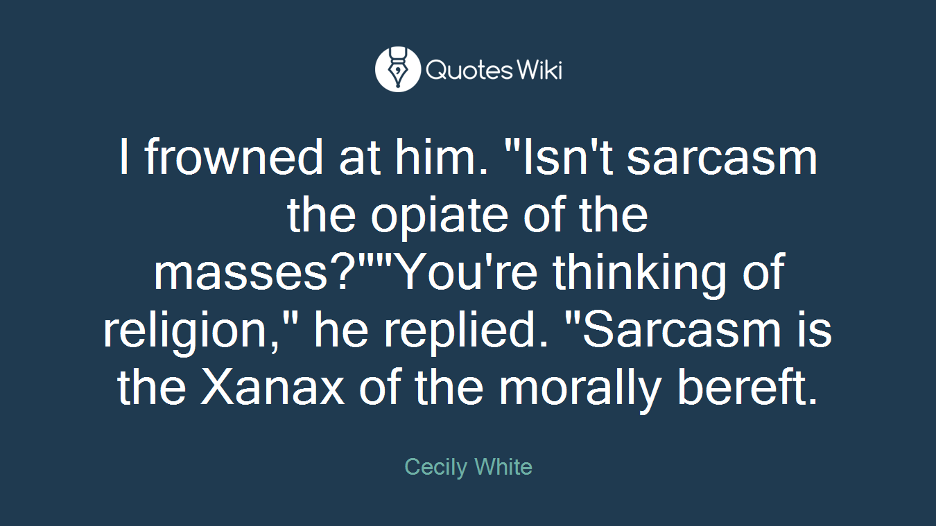 I frowned at him. "Isn't sarcasm the opiate of the masses?""You're thinking of religion," he replied. "Sarcasm is the Xanax of the morally bereft.