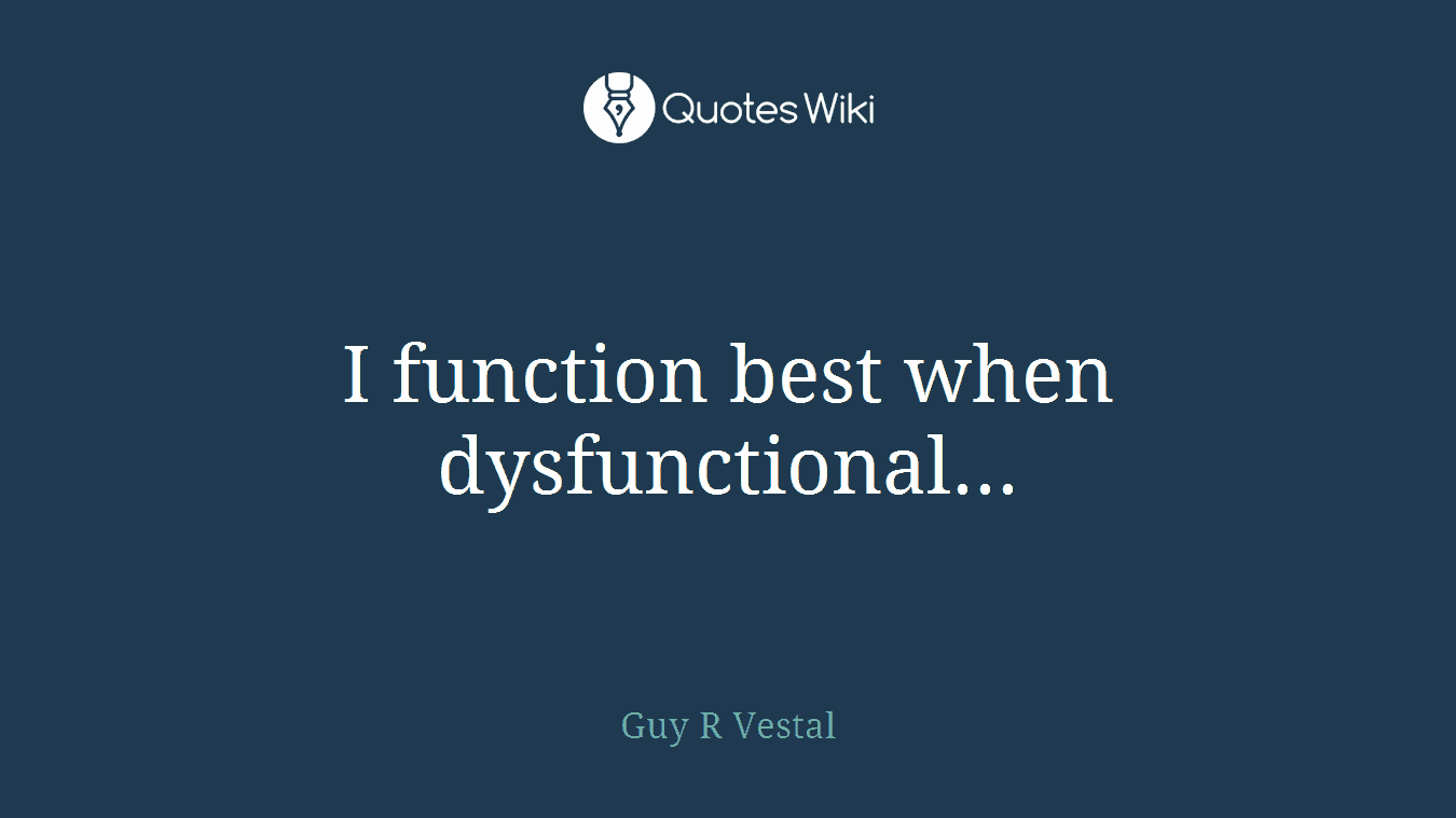 I function best when dysfunctional...