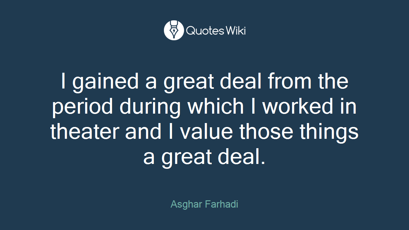 I gained a great deal from the period during which I worked in theater and I value those things a great deal.