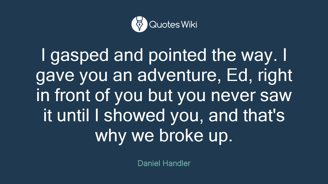 I gasped and pointed the way. I gave you an adventure, Ed, right in front of you but you never saw it until I showed you, and that's why we broke up.