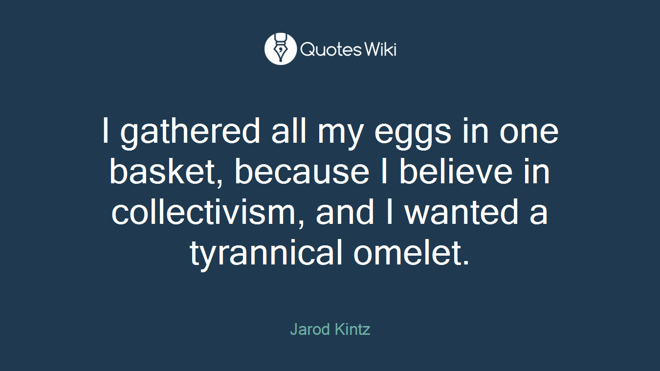 I gathered all my eggs in one basket, because I believe in collectivism, and I wanted a tyrannical omelet.