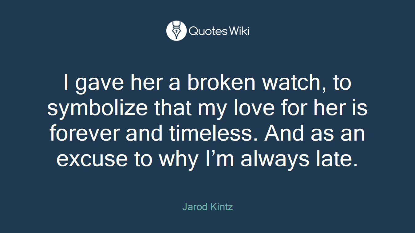 I gave her a broken watch, to symbolize that my love for her is forever and timeless. And as an excuse to why I’m always late.