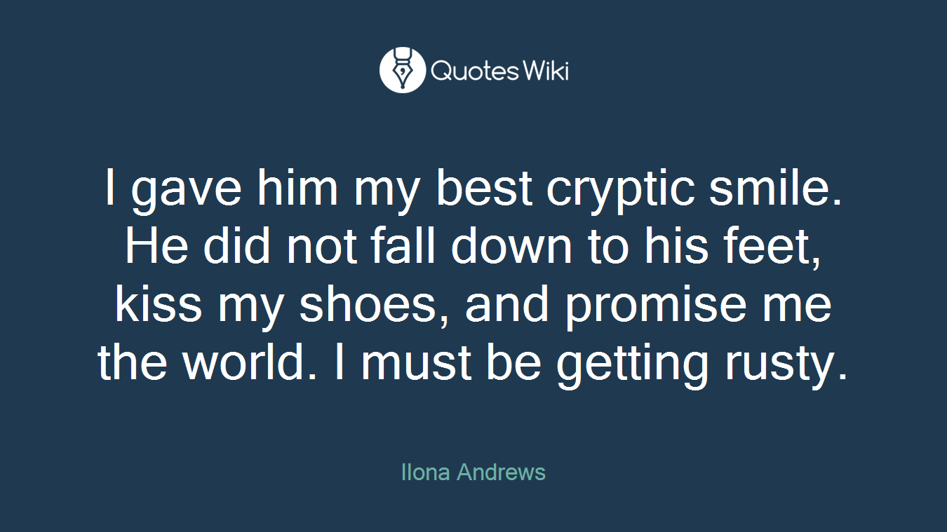 I gave him my best cryptic smile. He did not fall down to his feet, kiss my shoes, and promise me the world. I must be getting rusty.