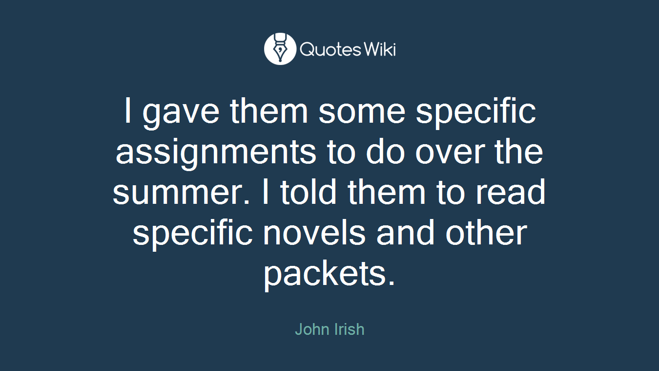 I gave them some specific assignments to do over the summer. I told them to read specific novels and other packets.