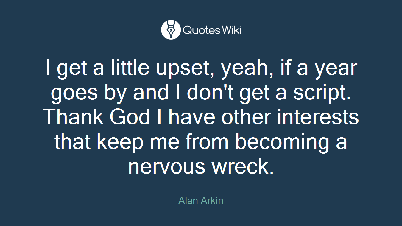 I get a little upset, yeah, if a year goes by and I don't get a script. Thank God I have other interests that keep me from becoming a nervous wreck.